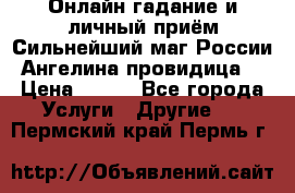 Онлайн гадание и личный приём Сильнейший маг России Ангелина провидица  › Цена ­ 500 - Все города Услуги » Другие   . Пермский край,Пермь г.